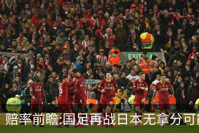 赔率前瞻:国足再战日本无拿分可能 数据一边倒
